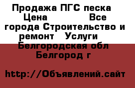 Продажа ПГС песка › Цена ­ 10 000 - Все города Строительство и ремонт » Услуги   . Белгородская обл.,Белгород г.